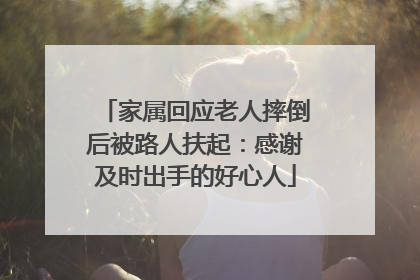 家属回应老人摔倒后被路人扶起：感谢及时出手的好心人