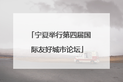 宁夏举行第四届国际友好城市论坛