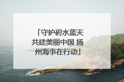 守护碧水蓝天 共建美丽中国 扬州海事在行动