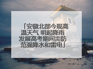 安徽北部今现高温天气 明起降雨发展高考期间需防范强降水和雷电