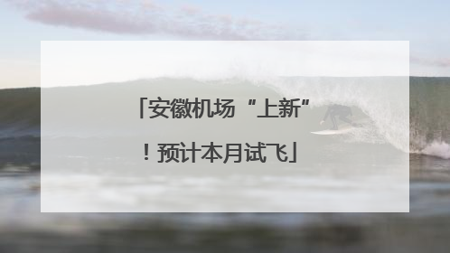 安徽机场“上新”！预计本月试飞