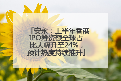 安永：上半年香港IPO筹资额全球占比大幅升至24%，预计热度持续推升