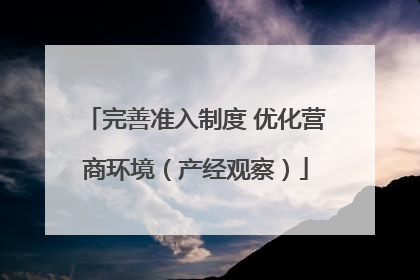完善准入制度 优化营商环境（产经观察）