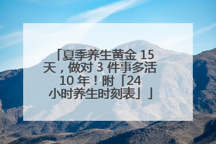 夏季养生黄金 15 天，做对 3 件事多活 10 年！附「24 小时养生时刻表」
