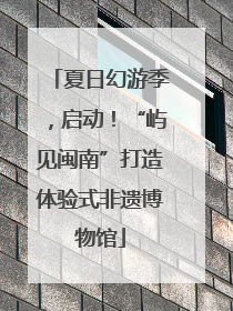 夏日幻游季，启动！“屿见闽南”打造体验式非遗博物馆