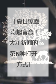 夏日惊喜奇趣盲盒！大江新闻的第N种打开方式