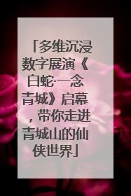多维沉浸数字展演《白蛇·一念青城》启幕，带你走进青城山的仙侠世界