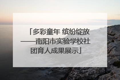 多彩童年 缤纷绽放——南阳市实验学校社团育人成果展示