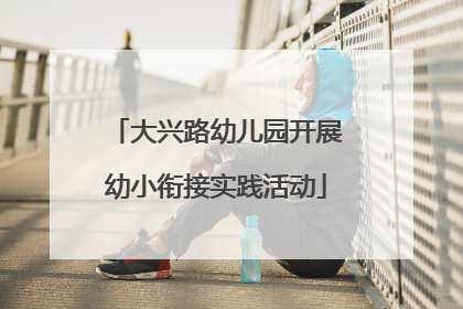 大兴路幼儿园开展幼小衔接实践活动