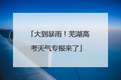 大到暴雨！芜湖高考天气专报来了