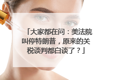 大家都在问：美法院叫停特朗普，原来的关税谈判都白谈了？