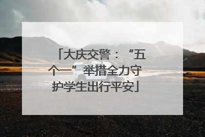 大庆交警：“五个一”举措全力守护学生出行平安