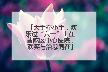 大手牵小手，欢乐过“六一”！在普陀区中心医院，欢笑与治愈同在