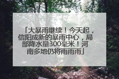 大暴雨继续！今天起，信阳成新的暴雨中心，局部降水量300毫米！河南多地仍将雨雨雨