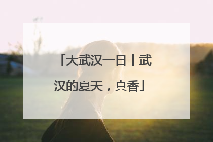 大武汉一日丨武汉的夏天，真香