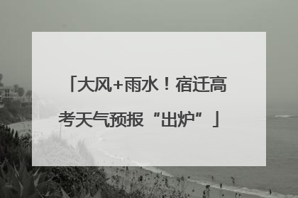 大风+雨水！宿迁高考天气预报“出炉”