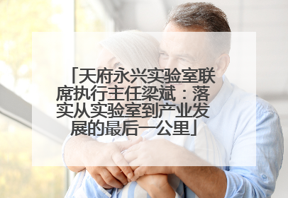 天府永兴实验室联席执行主任梁斌：落实从实验室到产业发展的最后一公里