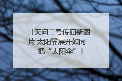 天问二号传回新图片 太阳翼展开如同一把“太阳伞”