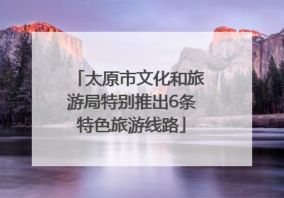 太原市文化和旅游局特别推出6条特色旅游线路