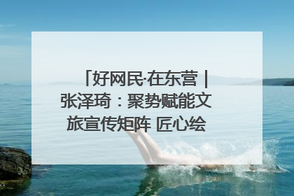 好网民·在东营｜张泽琦：聚势赋能文旅宣传矩阵 匠心绘就东营诗与远方