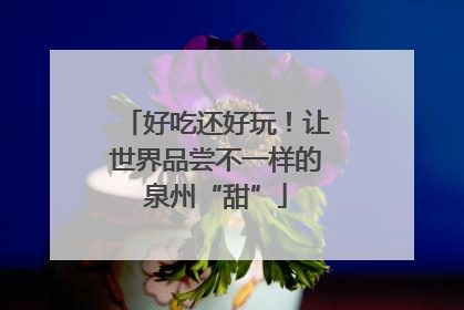 好吃还好玩！让世界品尝不一样的泉州“甜”