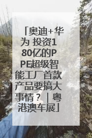 奥迪+华为 投资180亿的PPE超级智能工厂首款产品要搞大事情？｜粤港澳车展