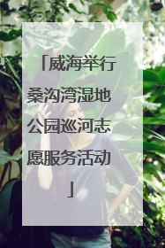 威海举行桑沟湾湿地公园巡河志愿服务活动
