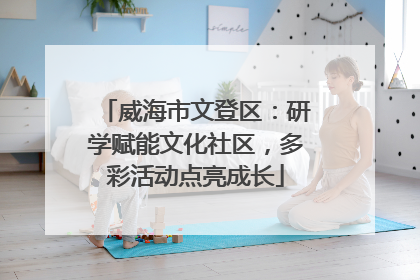威海市文登区：研学赋能文化社区，多彩活动点亮成长