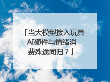 当大模型接入玩具 AI硬件与情绪消费殊途同归？