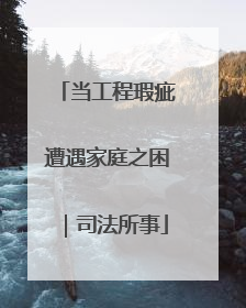 当工程瑕疵遭遇家庭之困｜司法所事