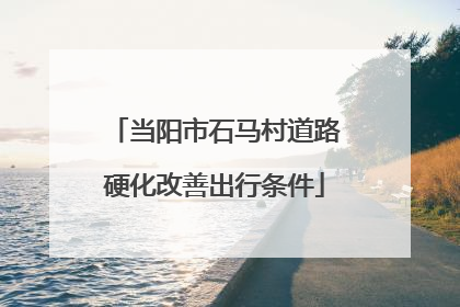 当阳市石马村道路硬化改善出行条件