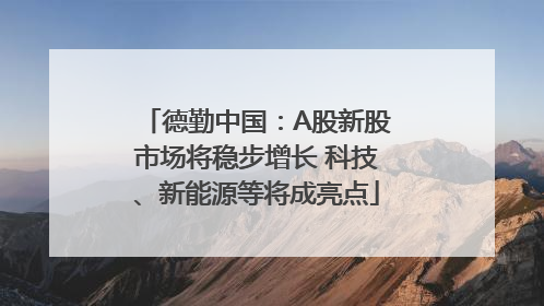 德勤中国：A股新股市场将稳步增长 科技、新能源等将成亮点