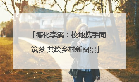 德化李溪：校地携手同筑梦 共绘乡村新图景