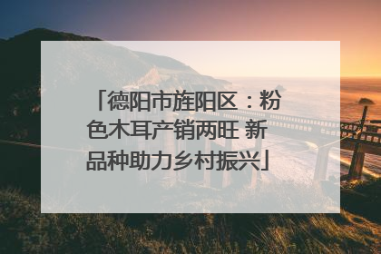 德阳市旌阳区：粉色木耳产销两旺 新品种助力乡村振兴