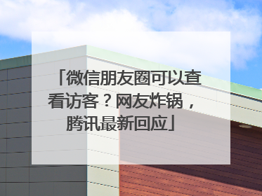 微信朋友圈可以查看访客？网友炸锅，腾讯最新回应