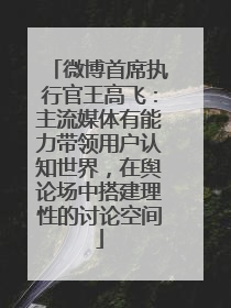 微博首席执行官王高飞：主流媒体有能力带领用户认知世界，在舆论场中搭建理性的讨论空间