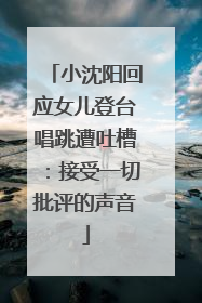 小沈阳回应女儿登台唱跳遭吐槽：接受一切批评的声音