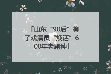 山东“90后”柳子戏演员“焕活”600年老剧种