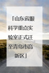 山东省眼科学重点实验室正式迁至青岛市高新区