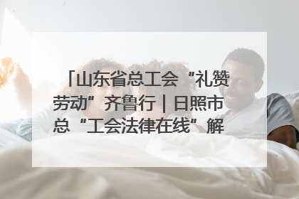 山东省总工会“礼赞劳动”齐鲁行｜日照市总“工会法律在线”解决职工愁“薪”事