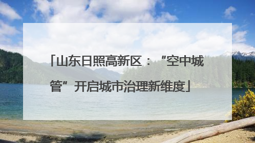 山东日照高新区：“空中城管”开启城市治理新维度