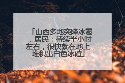 山西多地突降冰雹，居民：持续半小时左右，很快就在地上堆积出白色冰碴