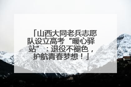 山西大同老兵志愿队设立高考“暖心驿站”：退役不褪色，护航青春梦想！