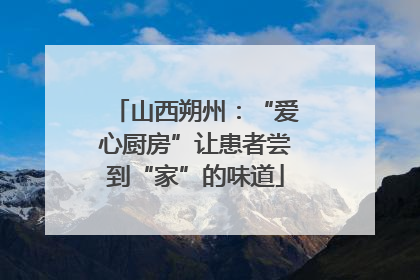山西朔州：“爱心厨房”让患者尝到“家”的味道