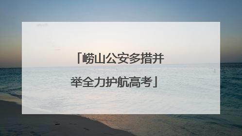 崂山公安多措并举全力护航高考
