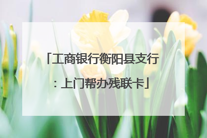 工商银行衡阳县支行：上门帮办残联卡