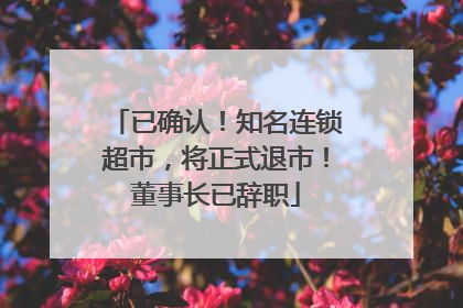已确认！知名连锁超市，将正式退市！董事长已辞职