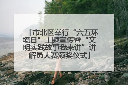 市北区举行“六五环境日”主题宣传暨“文明实践故事我来讲”讲解员大赛颁奖仪式