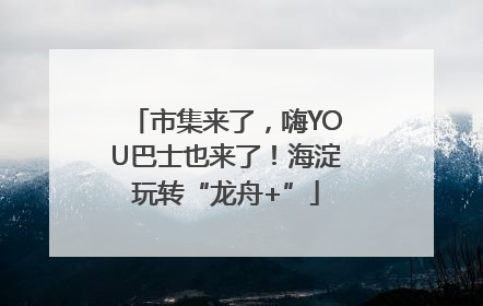 市集来了，嗨YOU巴士也来了！海淀玩转“龙舟+”