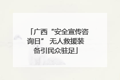 广西“安全宣传咨询日” 无人救援装备引民众驻足
